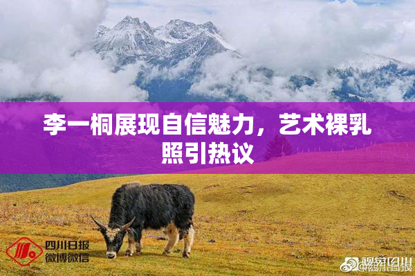 李一桐展现自信魅力，艺术裸乳照引热议