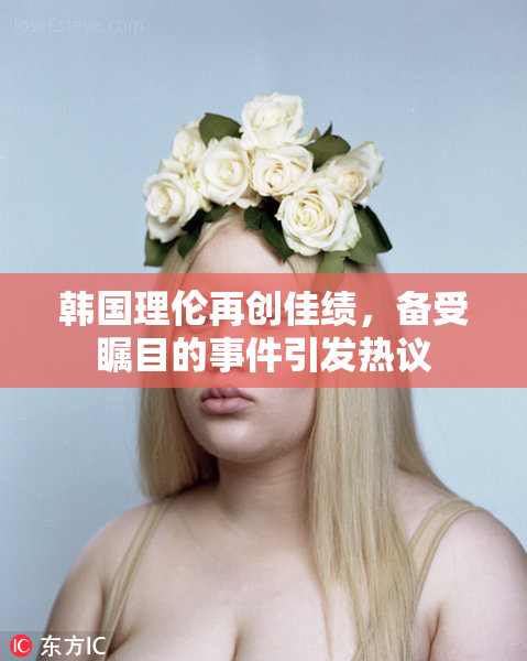 韩国理伦再创佳绩，备受瞩目的事件引发热议