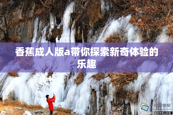 香蕉成人版a带你探索新奇体验的乐趣