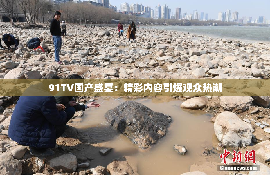 91TV国产盛宴：精彩内容引爆观众热潮