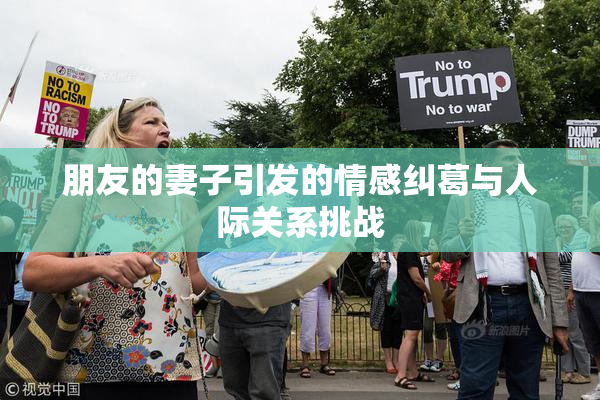 朋友的妻子引发的情感纠葛与人际关系挑战
