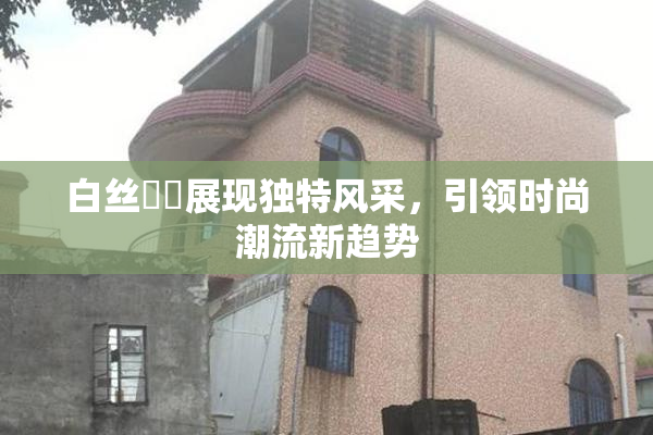 白丝妺妺展现独特风采，引领时尚潮流新趋势