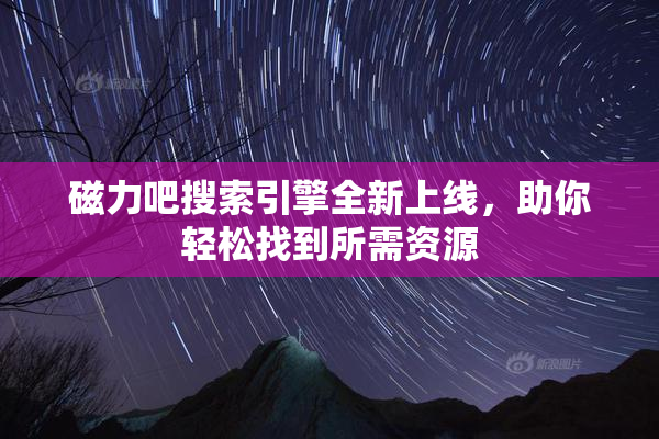 磁力吧搜索引擎全新上线，助你轻松找到所需资源