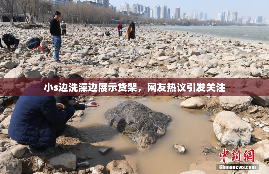 小s边洗澡边展示货架，网友热议引发关注