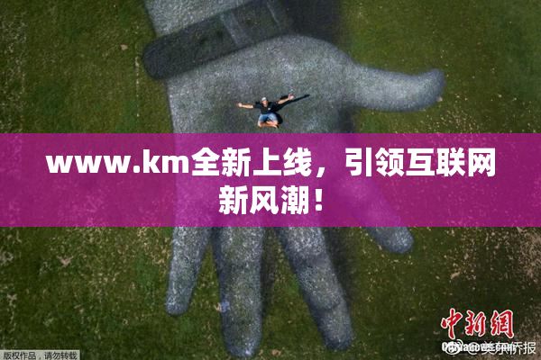 www.km全新上线，引领互联网新风潮！
