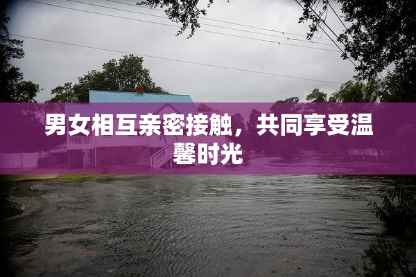男女相互亲密接触，共同享受温馨时光