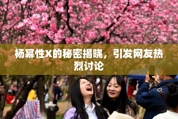 杨幂性X的秘密揭晓，引发网友热烈讨论