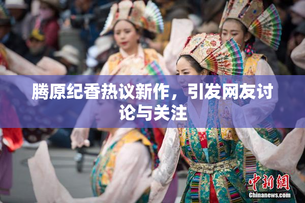 腾原纪香热议新作，引发网友讨论与关注