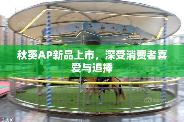 秋葵AP新品上市，深受消费者喜爱与追捧