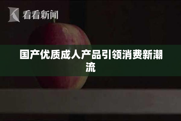 国产优质成人产品引领消费新潮流