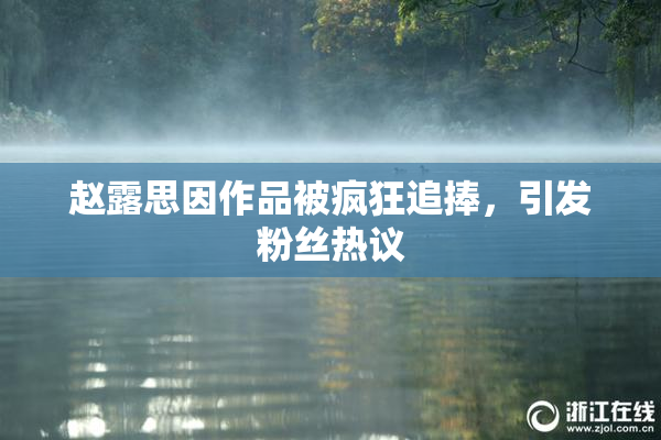 赵露思因作品被疯狂追捧，引发粉丝热议