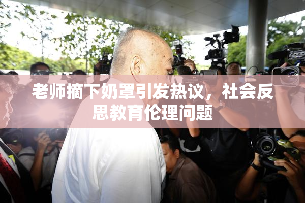 老师摘下奶罩引发热议，社会反思教育伦理问题