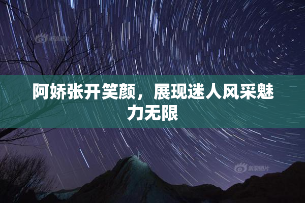 阿娇张开笑颜，展现迷人风采魅力无限