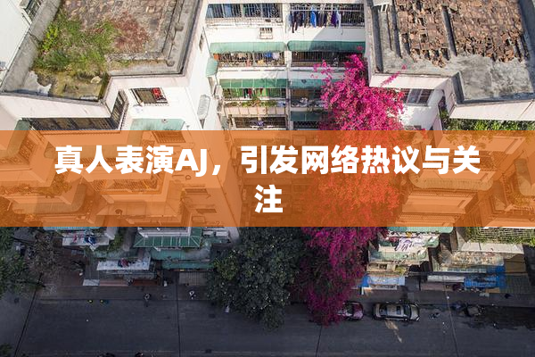 真人表演AJ，引发网络热议与关注