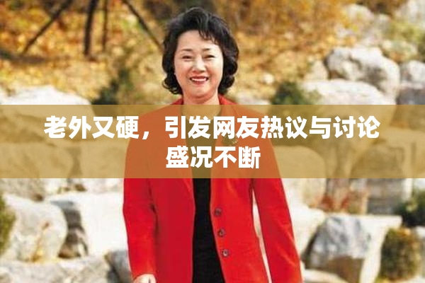 老外又硬，引发网友热议与讨论盛况不断