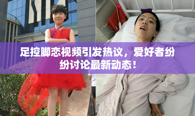 足控脚恋视频引发热议，爱好者纷纷讨论最新动态！