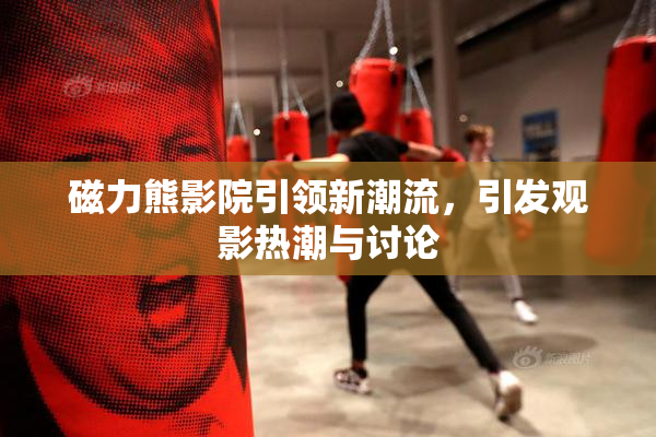 磁力熊影院引领新潮流，引发观影热潮与讨论