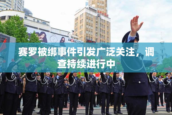 赛罗被绑事件引发广泛关注，调查持续进行中