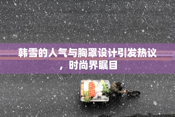 韩雪的人气与胸罩设计引发热议，时尚界瞩目