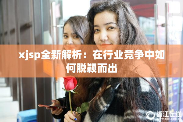 xjsp全新解析：在行业竞争中如何脱颖而出