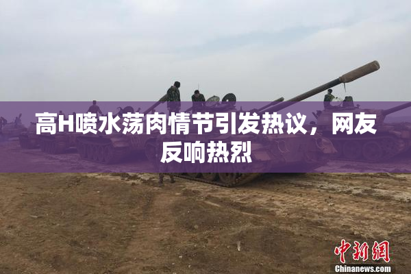 高H喷水荡肉情节引发热议，网友反响热烈