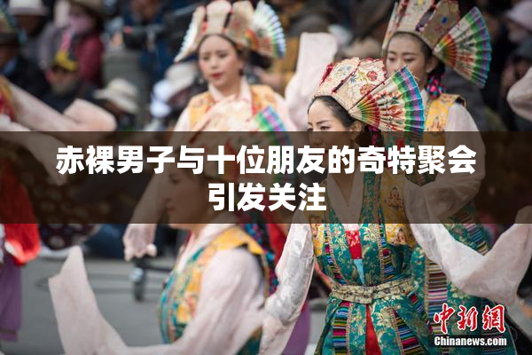 赤裸男子与十位朋友的奇特聚会引发关注