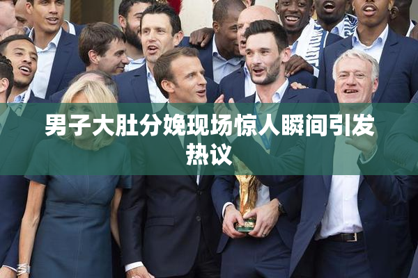 男子大肚分娩现场惊人瞬间引发热议