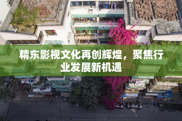 精东影视文化再创辉煌，聚焦行业发展新机遇