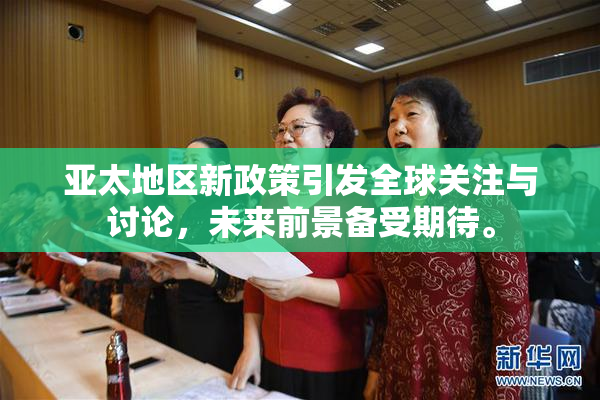 亚太地区新政策引发全球关注与讨论，未来前景备受期待。