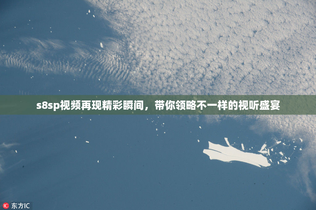 s8sp视频再现精彩瞬间，带你领略不一样的视听盛宴