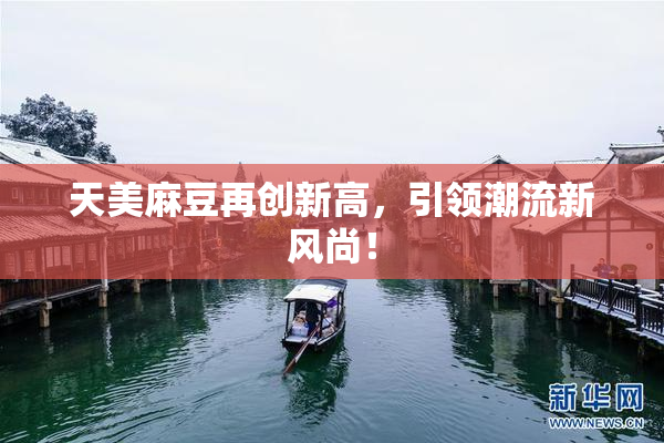 天美麻豆再创新高，引领潮流新风尚！