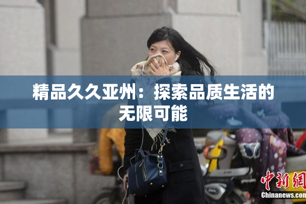 精品久久亚州：探索品质生活的无限可能