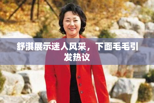 舒淇展示迷人风采，下面毛毛引发热议