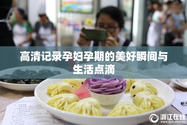 高清记录孕妇孕期的美好瞬间与生活点滴