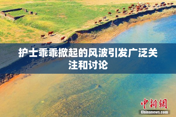 护士乖乖掀起的风波引发广泛关注和讨论