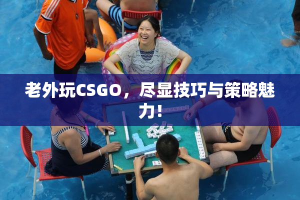 老外玩CSGO，尽显技巧与策略魅力！
