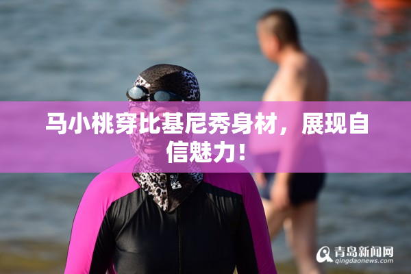 马小桃穿比基尼秀身材，展现自信魅力！