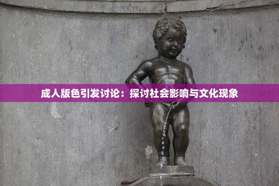 成人版色引发讨论：探讨社会影响与文化现象