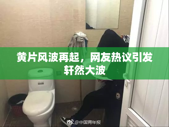 黄片风波再起，网友热议引发轩然大波