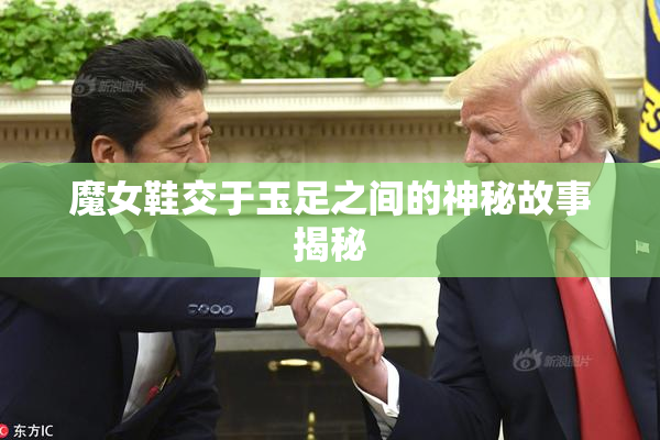 魔女鞋交于玉足之间的神秘故事揭秘