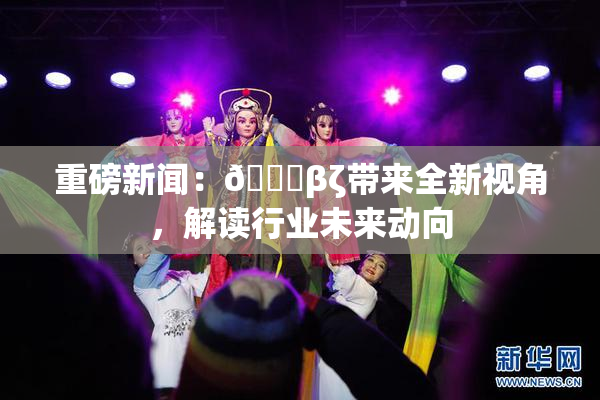 重磅新闻：👙βζ带来全新视角，解读行业未来动向
