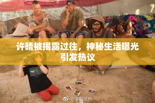 许晴被揭露过往，神秘生活曝光引发热议