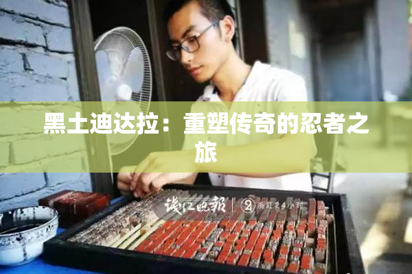 黑土迪达拉：重塑传奇的忍者之旅