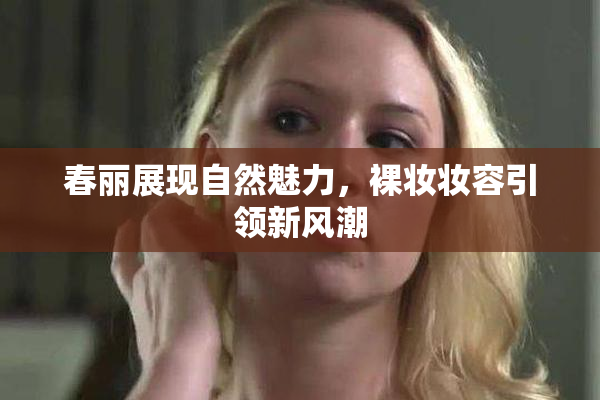 春丽展现自然魅力，裸妆妆容引领新风潮