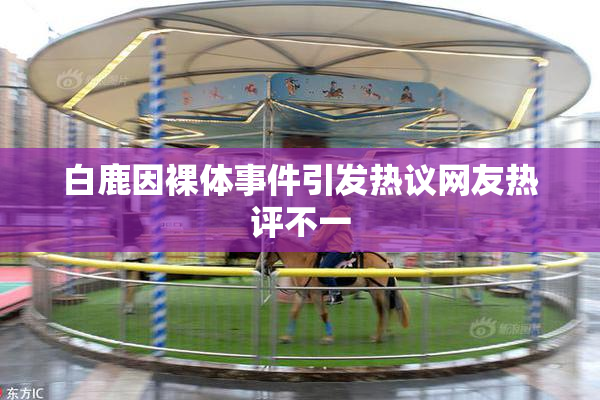 白鹿因裸体事件引发热议网友热评不一