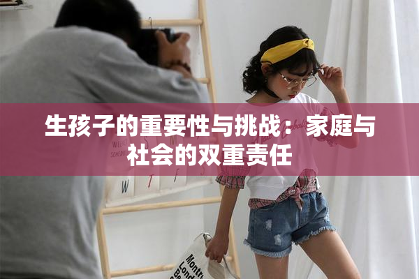 生孩子的重要性与挑战：家庭与社会的双重责任