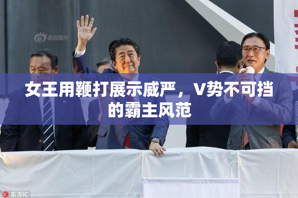 女王用鞭打展示威严，V势不可挡的霸主风范