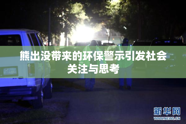 熊出没带来的环保警示引发社会关注与思考