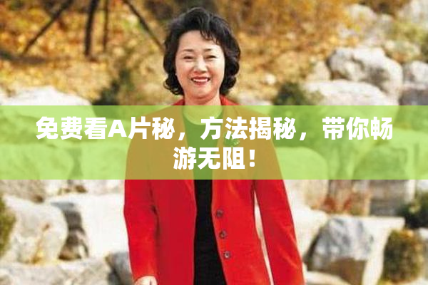 免费看A片秘，方法揭秘，带你畅游无阻！