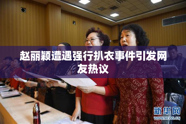 赵丽颖遭遇强行扒衣事件引发网友热议